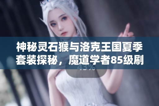 神秘靈石猴與洛克王國夏季套裝探秘，魔道學者85級刷圖攻略