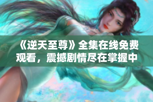 《逆天至尊》全集在線免費觀看，震撼劇情盡在掌握中