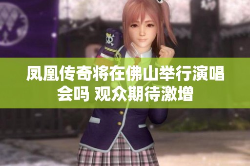 鳳凰傳奇將在佛山舉行演唱會嗎 觀眾期待激增
