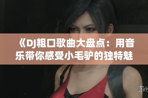 《DJ粗口歌曲大盤點：用音樂帶你感受小毛驢的獨特魅力》
