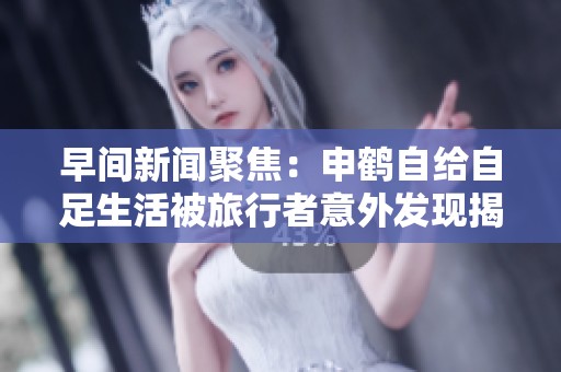 早間新聞聚焦：申鶴自給自足生活被旅行者意外發(fā)現(xiàn)揭秘