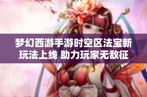 夢幻西游手游時空區(qū)法寶新玩法上線 助力玩家無敵征戰(zhàn)記