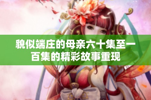 貌似端莊的母親六十集至一百集的精彩故事重現(xiàn)
