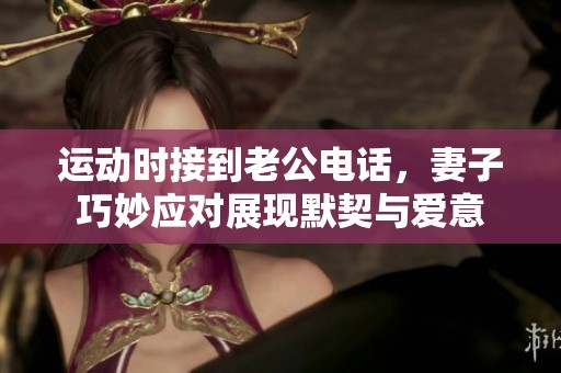 運(yùn)動時接到老公電話，妻子巧妙應(yīng)對展現(xiàn)默契與愛意