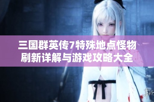 三國群英傳7特殊地點怪物刷新詳解與游戲攻略大全