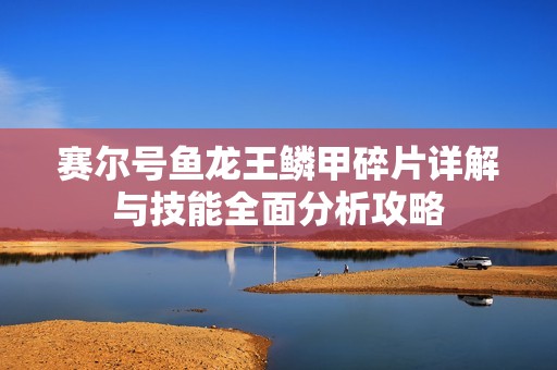 賽爾號魚龍王鱗甲碎片詳解與技能全面分析攻略