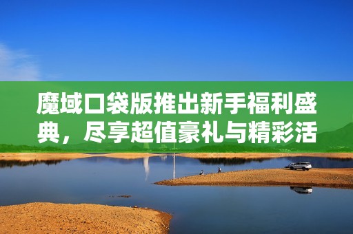 魔域口袋版推出新手福利盛典，盡享超值豪禮與精彩活動