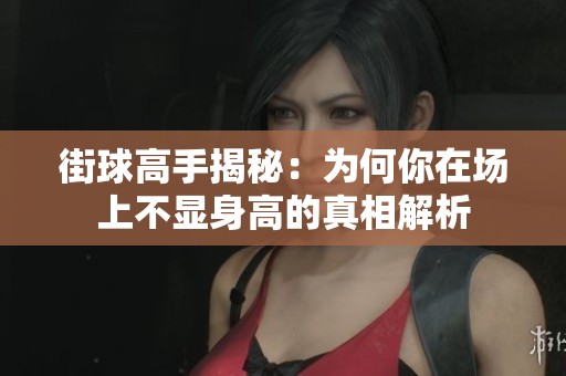 街球高手揭秘：為何你在場(chǎng)上不顯身高的真相解析