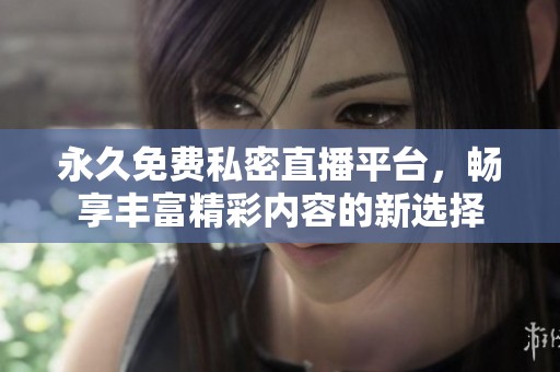 永久免費私密直播平臺，暢享豐富精彩內(nèi)容的新選擇