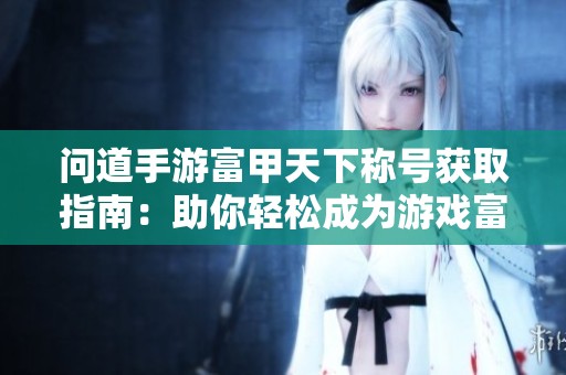 問道手游富甲天下稱號獲取指南：助你輕松成為游戲富豪！