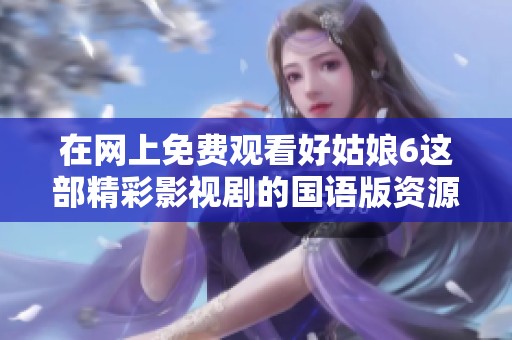 在網(wǎng)上免費觀看好姑娘6這部精彩影視劇的國語版資源分享
