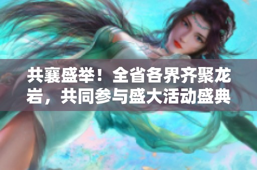 共襄盛舉！全省各界齊聚龍巖，共同參與盛大活動(dòng)盛典