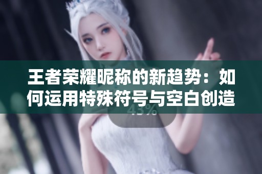 王者榮耀昵稱的新趨勢：如何運用特殊符號與空白創(chuàng)造個性化名稱