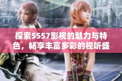 探索5557影視的魅力與特色，暢享豐富多彩的視聽盛宴