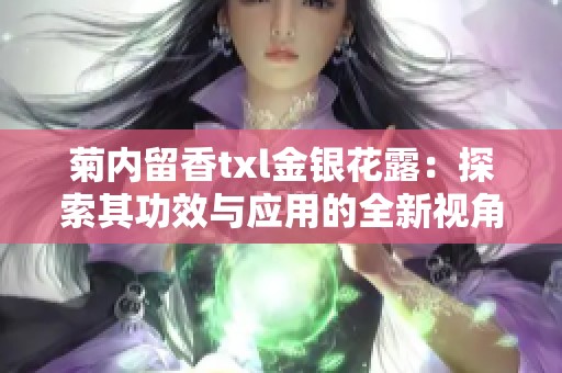 菊內(nèi)留香txl金銀花露：探索其功效與應(yīng)用的全新視角