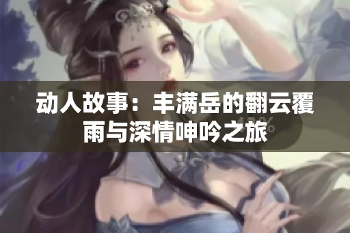 動人故事：豐滿岳的翻云覆雨與深情呻吟之旅