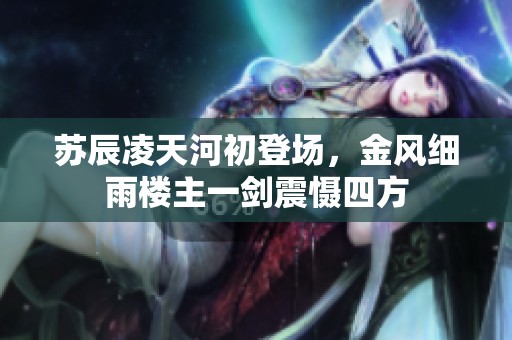 蘇辰凌天河初登場，金風(fēng)細(xì)雨樓主一劍震懾四方