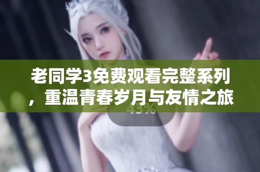 老同學(xué)3免費(fèi)觀看完整系列，重溫青春歲月與友情之旅