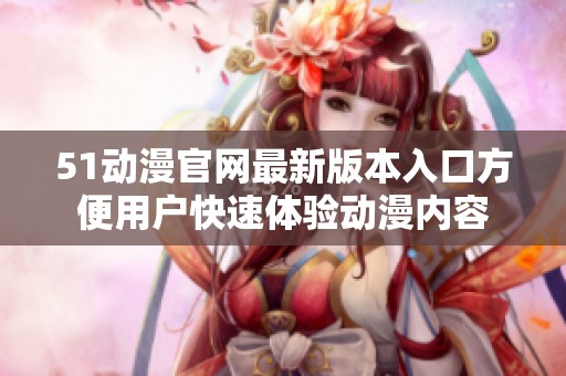 51動(dòng)漫官網(wǎng)最新版本入口方便用戶快速體驗(yàn)動(dòng)漫內(nèi)容