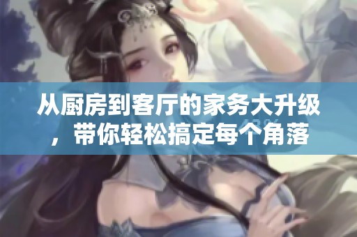 從廚房到客廳的家務(wù)大升級(jí)，帶你輕松搞定每個(gè)角落