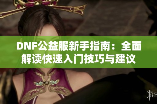 DNF公益服新手指南：全面解讀快速入門技巧與建議