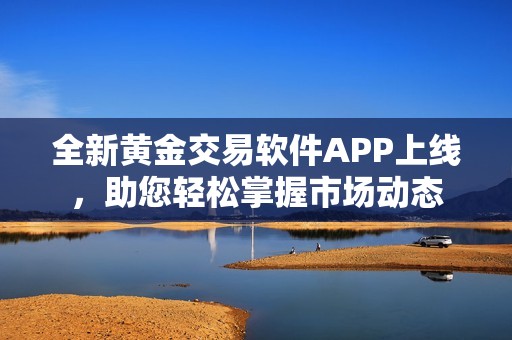 全新黃金交易軟件APP上線，助您輕松掌握市場(chǎng)動(dòng)態(tài)