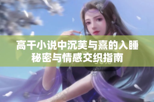 高干小說中沉芙與熹的入睡秘密與情感交織指南