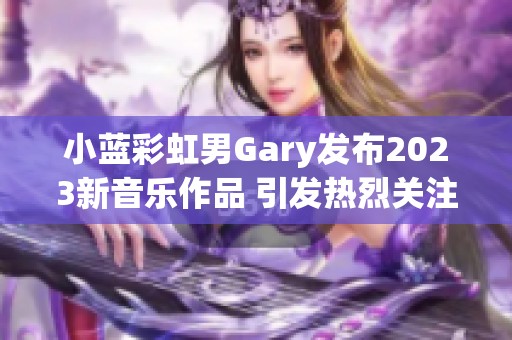 小藍(lán)彩虹男Gary發(fā)布2023新音樂作品 引發(fā)熱烈關(guān)注與討論