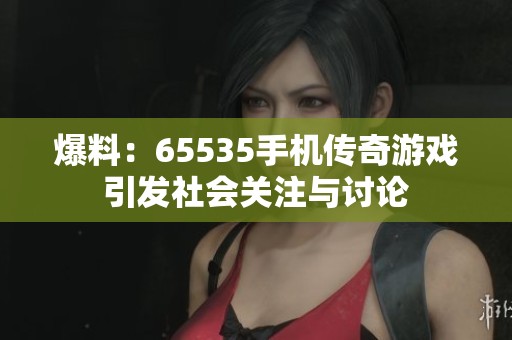 爆料：65535手機(jī)傳奇游戲引發(fā)社會關(guān)注與討論