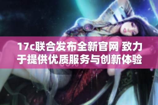17c聯(lián)合發(fā)布全新官網(wǎng) 致力于提供優(yōu)質(zhì)服務(wù)與創(chuàng)新體驗(yàn) 17c聯(lián)合發(fā)布全新官網(wǎng) 致力于提供優(yōu)質(zhì)服務(wù)與創(chuàng)新體驗(yàn)