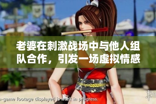 老婆在刺激戰(zhàn)場(chǎng)中與他人組隊(duì)合作,引發(fā)一場(chǎng)虛擬情感風(fēng)波 老婆在刺激戰(zhàn)場(chǎng)中與他人組隊(duì)合作,引發(fā)一場(chǎng)虛擬情感風(fēng)波