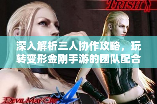 深入解析三人協(xié)作攻略，玩轉(zhuǎn)變形金剛手游的團(tuán)隊(duì)配合技巧