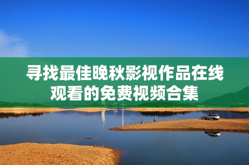 尋找最佳晚秋影視作品在線觀看的免費視頻合集