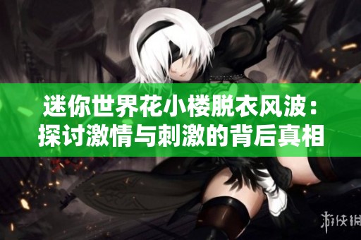 迷你世界花小樓脫衣風(fēng)波：探討激情與刺激的背后真相