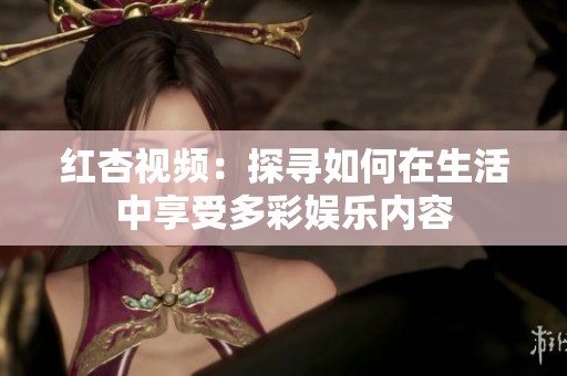 紅杏視頻：探尋如何在生活中享受多彩娛樂內(nèi)容
