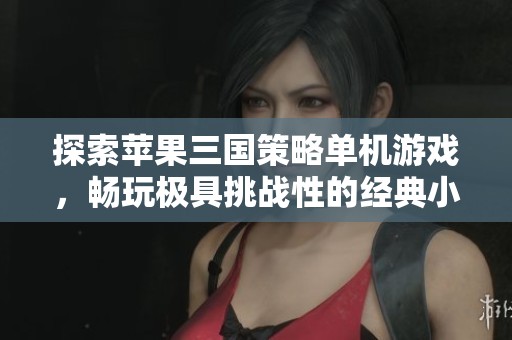 探索蘋果三國策略單機(jī)游戲，暢玩極具挑戰(zhàn)性的經(jīng)典小游戲