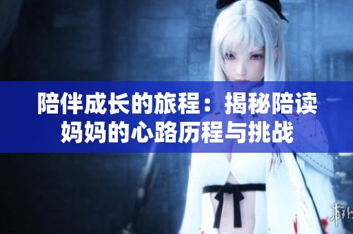陪伴成長的旅程：揭秘陪讀媽媽的心路歷程與挑戰(zhàn)