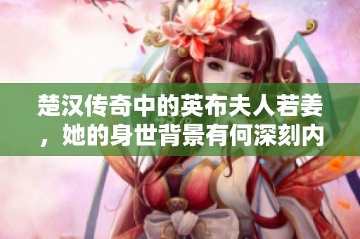 楚漢傳奇中的英布夫人若姜，她的身世背景有何深刻內(nèi)涵？