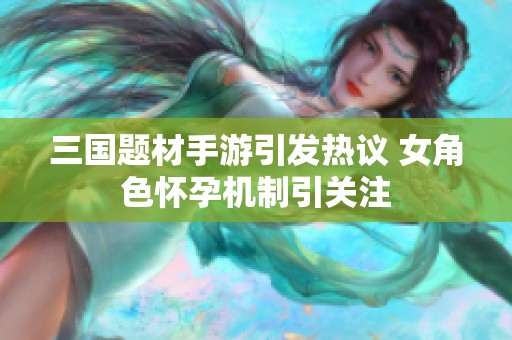 三國題材手游引發(fā)熱議 女角色懷孕機(jī)制引關(guān)注