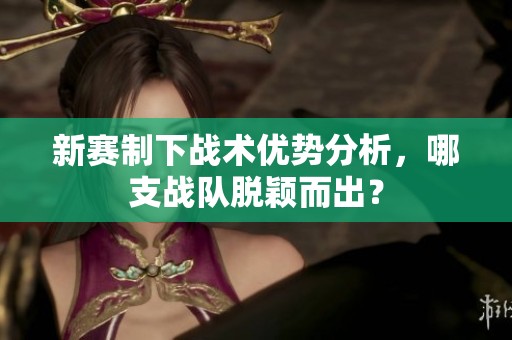 新賽制下戰(zhàn)術(shù)優(yōu)勢分析，哪支戰(zhàn)隊(duì)脫穎而出？