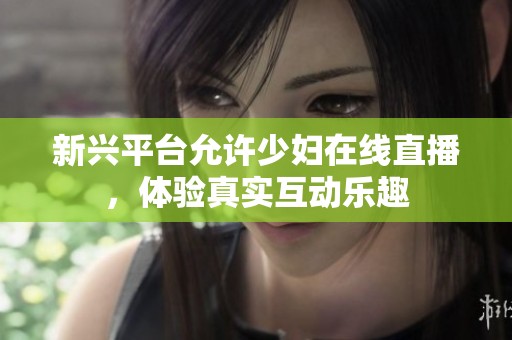 新興平臺允許少婦在線直播，體驗真實互動樂趣