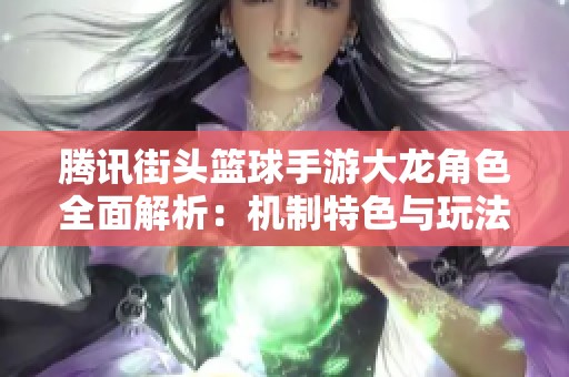 騰訊街頭籃球手游大龍角色全面解析：機(jī)制特色與玩法深度剖析