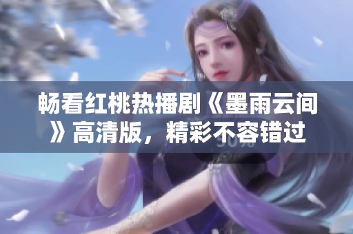 暢看紅桃熱播劇《墨雨云間》高清版，精彩不容錯過