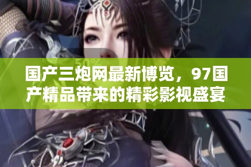 國產(chǎn)三炮網(wǎng)最新博覽,97國產(chǎn)精品帶來的精彩影視盛宴 國產(chǎn)三炮網(wǎng)最新博覽,97國產(chǎn)精品帶來的精彩影視盛宴