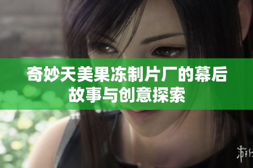 奇妙天美果凍制片廠的幕后故事與創(chuàng)意探索