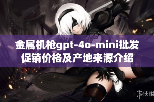 金屬機槍gpt-4o-mini批發(fā)促銷價格及產(chǎn)地來源介紹