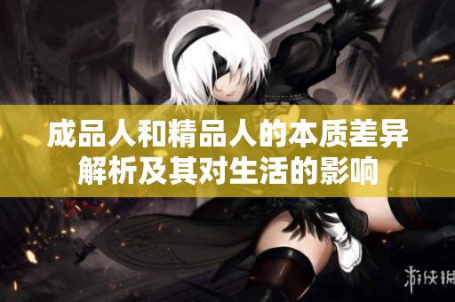 成品人和精品人的本質(zhì)差異解析及其對生活的影響