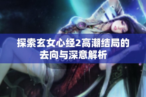 探索玄女心經(jīng)2高潮結(jié)局的去向與深意解析