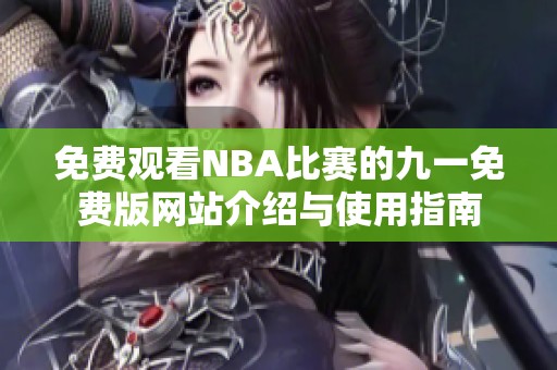 免費(fèi)觀看NBA比賽的九一免費(fèi)版網(wǎng)站介紹與使用指南 免費(fèi)觀看NBA比賽的九一免費(fèi)版網(wǎng)站介紹與使用指南