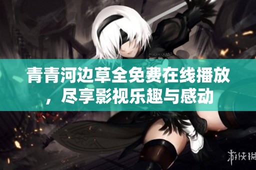 青青河邊草全免費在線播放，盡享影視樂趣與感動